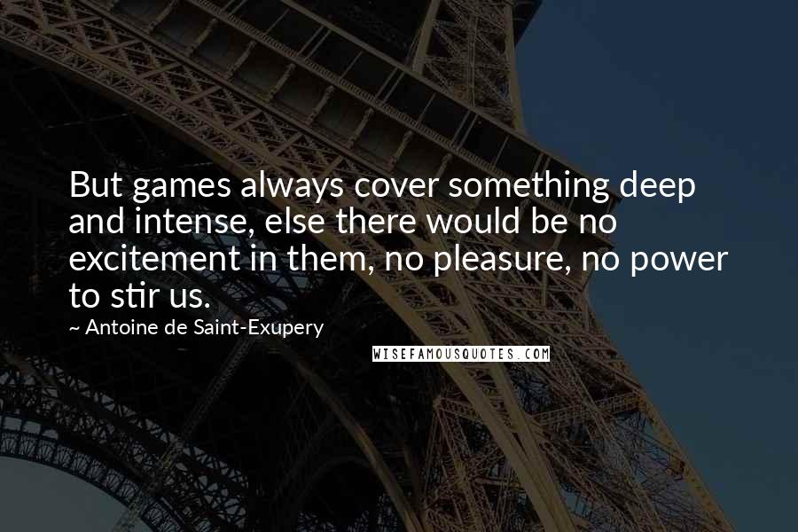 Antoine De Saint-Exupery Quotes: But games always cover something deep and intense, else there would be no excitement in them, no pleasure, no power to stir us.