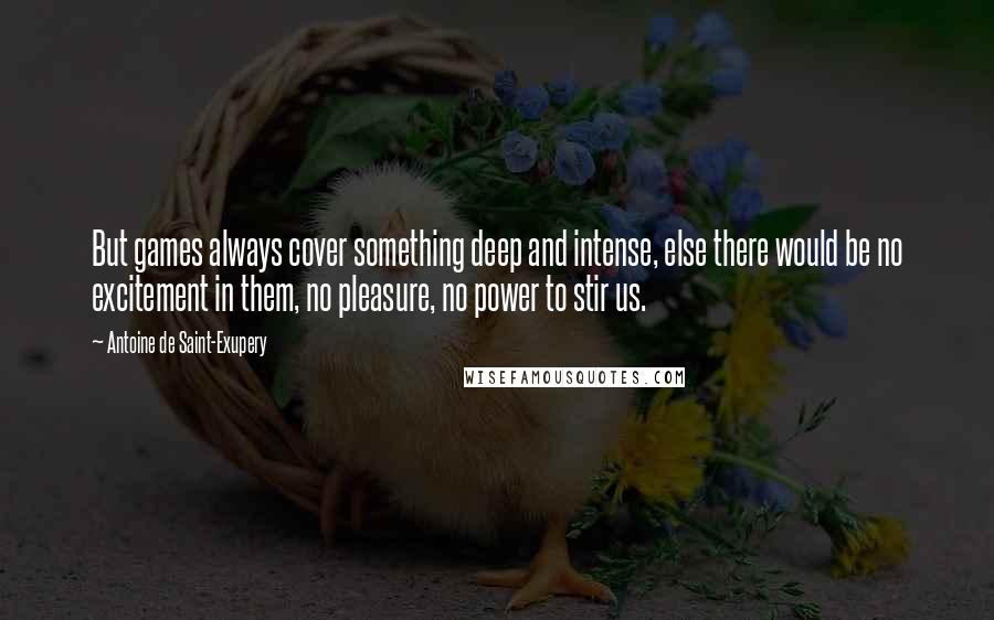 Antoine De Saint-Exupery Quotes: But games always cover something deep and intense, else there would be no excitement in them, no pleasure, no power to stir us.