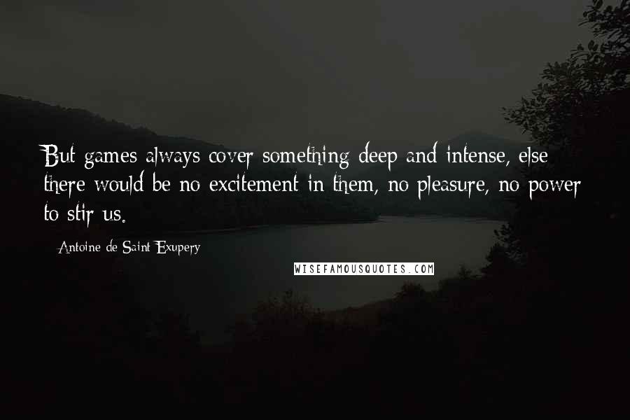 Antoine De Saint-Exupery Quotes: But games always cover something deep and intense, else there would be no excitement in them, no pleasure, no power to stir us.
