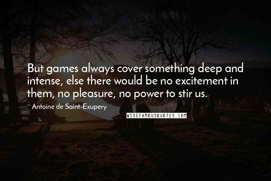 Antoine De Saint-Exupery Quotes: But games always cover something deep and intense, else there would be no excitement in them, no pleasure, no power to stir us.