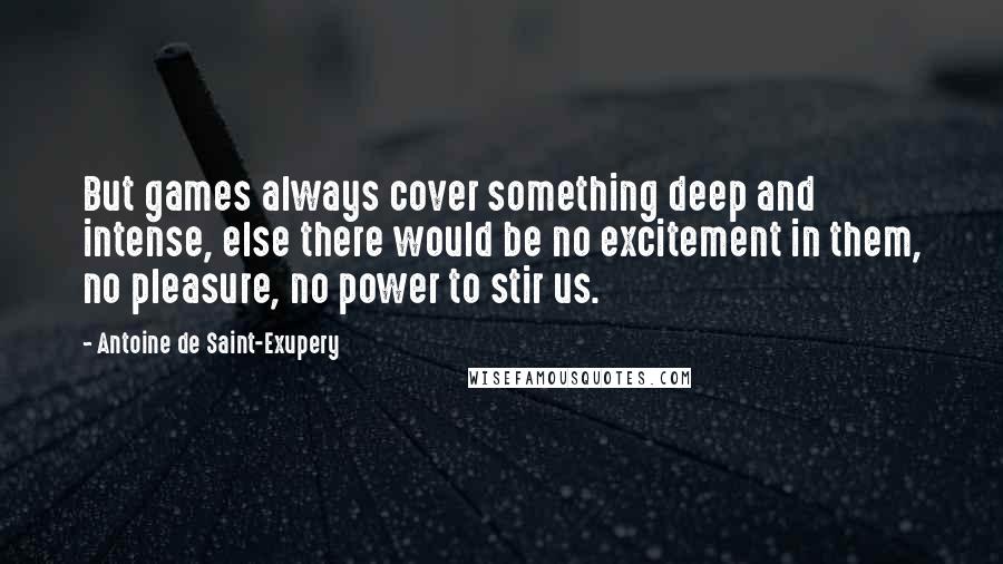 Antoine De Saint-Exupery Quotes: But games always cover something deep and intense, else there would be no excitement in them, no pleasure, no power to stir us.