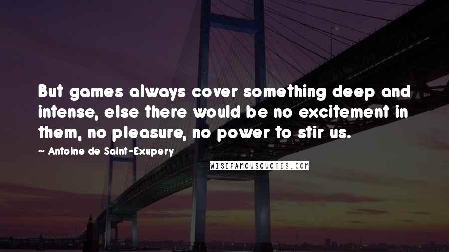 Antoine De Saint-Exupery Quotes: But games always cover something deep and intense, else there would be no excitement in them, no pleasure, no power to stir us.