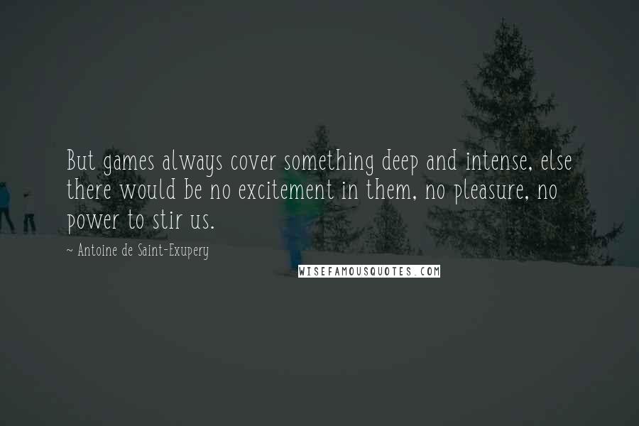 Antoine De Saint-Exupery Quotes: But games always cover something deep and intense, else there would be no excitement in them, no pleasure, no power to stir us.