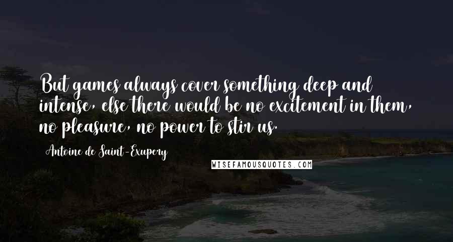 Antoine De Saint-Exupery Quotes: But games always cover something deep and intense, else there would be no excitement in them, no pleasure, no power to stir us.