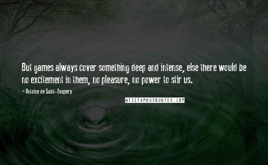 Antoine De Saint-Exupery Quotes: But games always cover something deep and intense, else there would be no excitement in them, no pleasure, no power to stir us.
