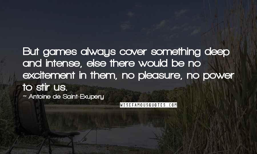 Antoine De Saint-Exupery Quotes: But games always cover something deep and intense, else there would be no excitement in them, no pleasure, no power to stir us.