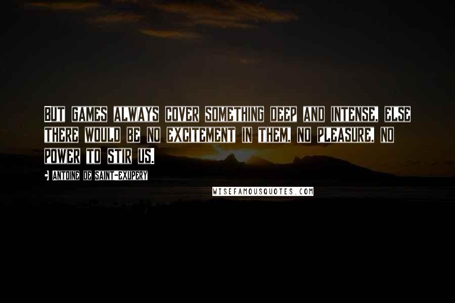 Antoine De Saint-Exupery Quotes: But games always cover something deep and intense, else there would be no excitement in them, no pleasure, no power to stir us.
