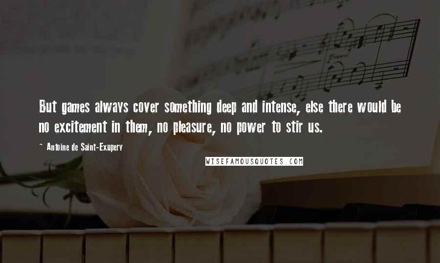 Antoine De Saint-Exupery Quotes: But games always cover something deep and intense, else there would be no excitement in them, no pleasure, no power to stir us.