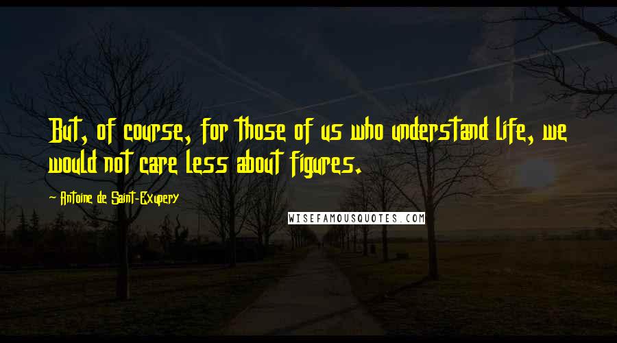 Antoine De Saint-Exupery Quotes: But, of course, for those of us who understand life, we would not care less about figures.