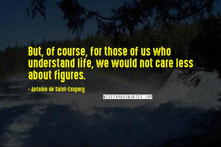 Antoine De Saint-Exupery Quotes: But, of course, for those of us who understand life, we would not care less about figures.