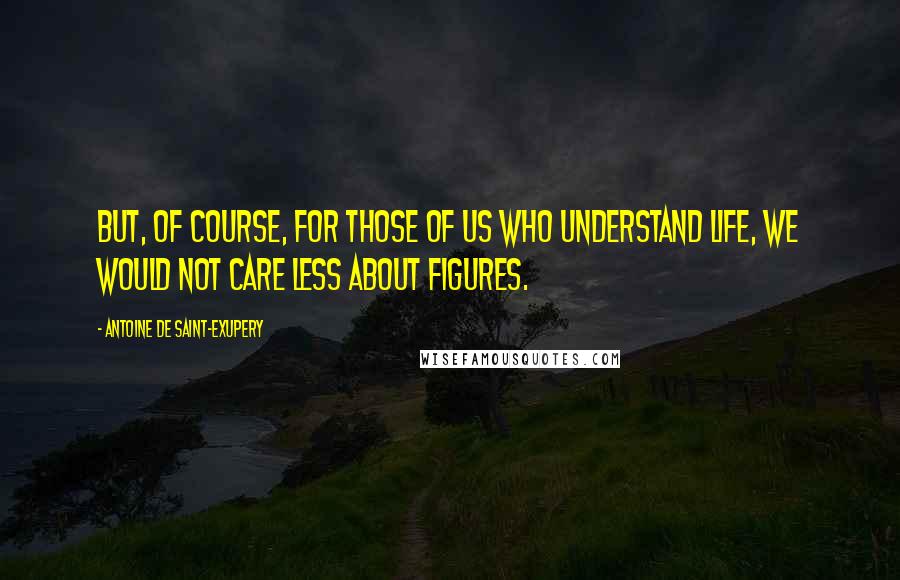 Antoine De Saint-Exupery Quotes: But, of course, for those of us who understand life, we would not care less about figures.