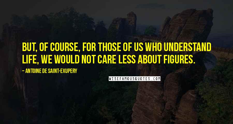 Antoine De Saint-Exupery Quotes: But, of course, for those of us who understand life, we would not care less about figures.
