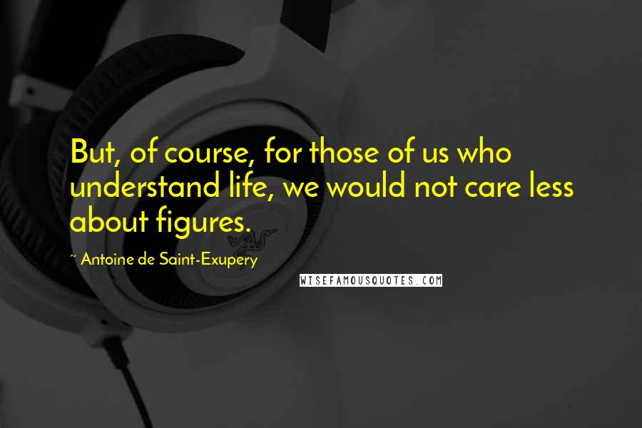 Antoine De Saint-Exupery Quotes: But, of course, for those of us who understand life, we would not care less about figures.