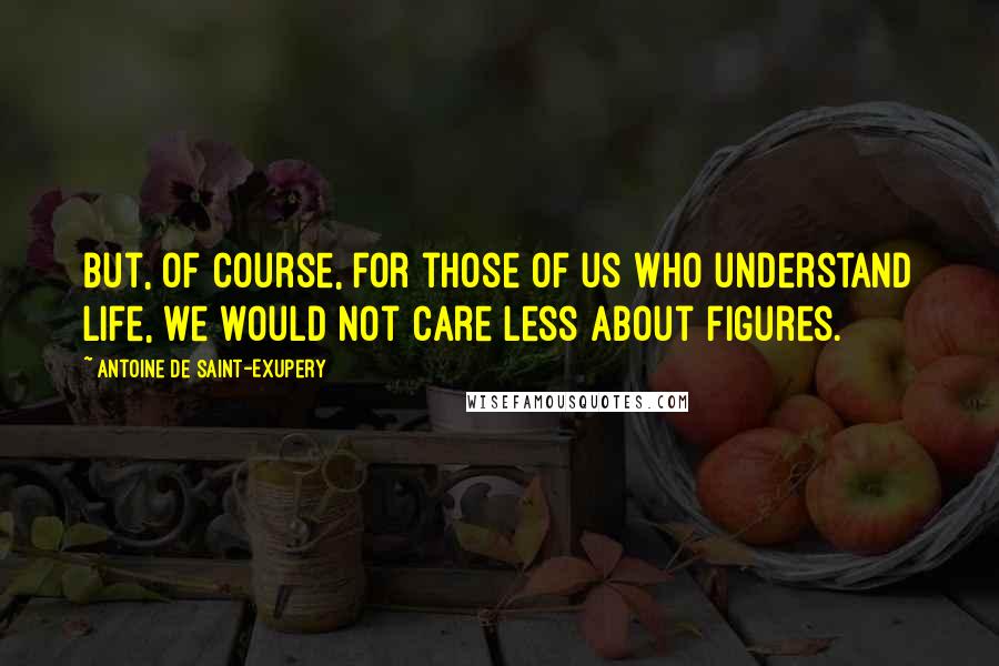Antoine De Saint-Exupery Quotes: But, of course, for those of us who understand life, we would not care less about figures.