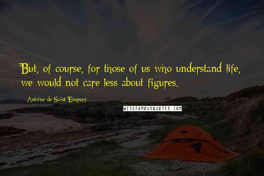 Antoine De Saint-Exupery Quotes: But, of course, for those of us who understand life, we would not care less about figures.