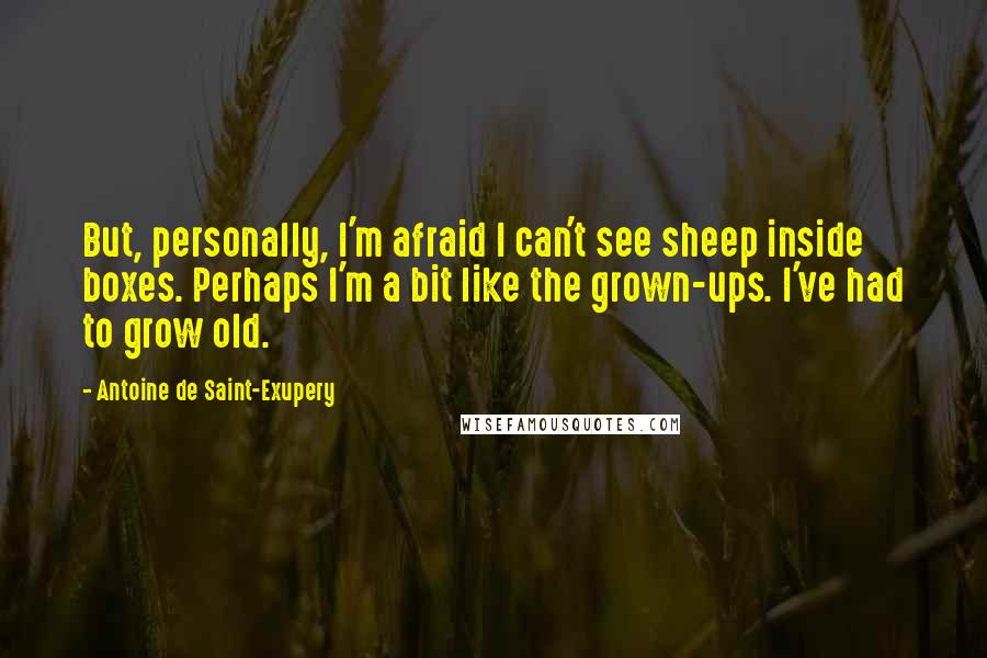 Antoine De Saint-Exupery Quotes: But, personally, I'm afraid I can't see sheep inside boxes. Perhaps I'm a bit like the grown-ups. I've had to grow old.