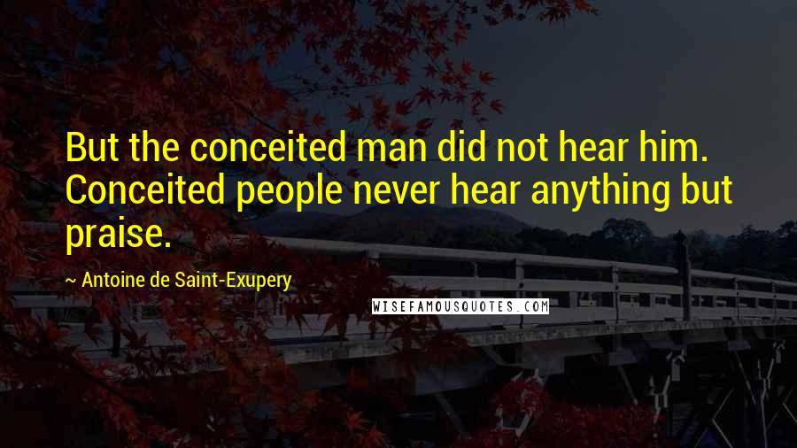 Antoine De Saint-Exupery Quotes: But the conceited man did not hear him. Conceited people never hear anything but praise.