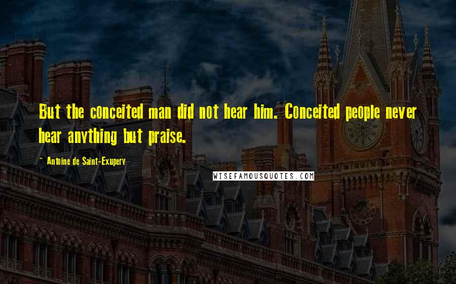 Antoine De Saint-Exupery Quotes: But the conceited man did not hear him. Conceited people never hear anything but praise.