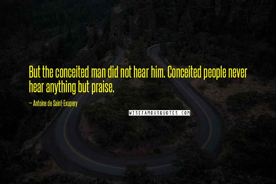 Antoine De Saint-Exupery Quotes: But the conceited man did not hear him. Conceited people never hear anything but praise.
