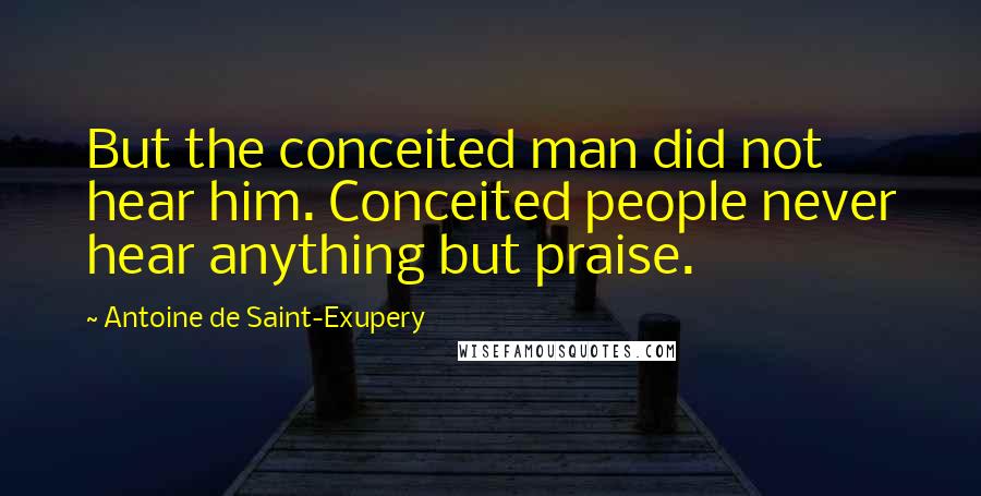 Antoine De Saint-Exupery Quotes: But the conceited man did not hear him. Conceited people never hear anything but praise.