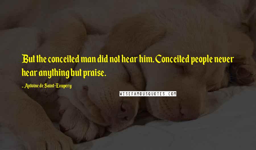 Antoine De Saint-Exupery Quotes: But the conceited man did not hear him. Conceited people never hear anything but praise.