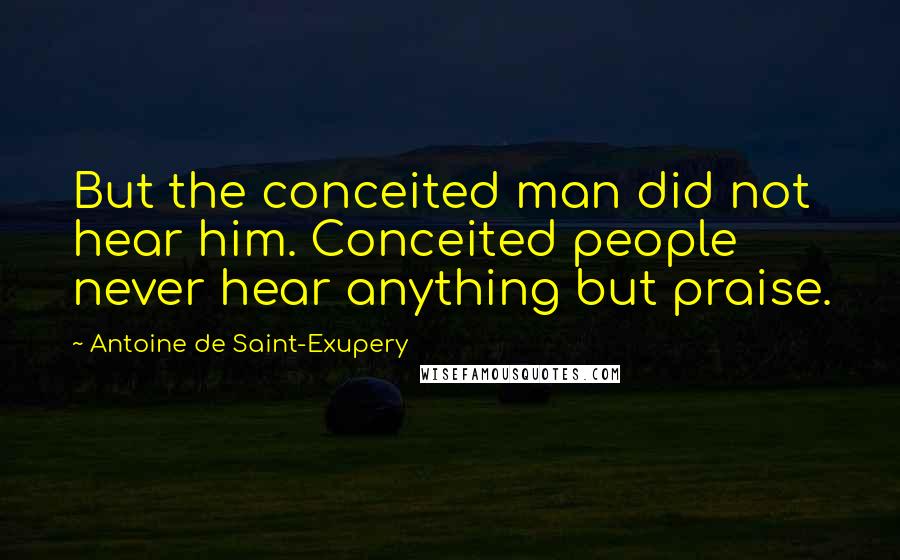 Antoine De Saint-Exupery Quotes: But the conceited man did not hear him. Conceited people never hear anything but praise.