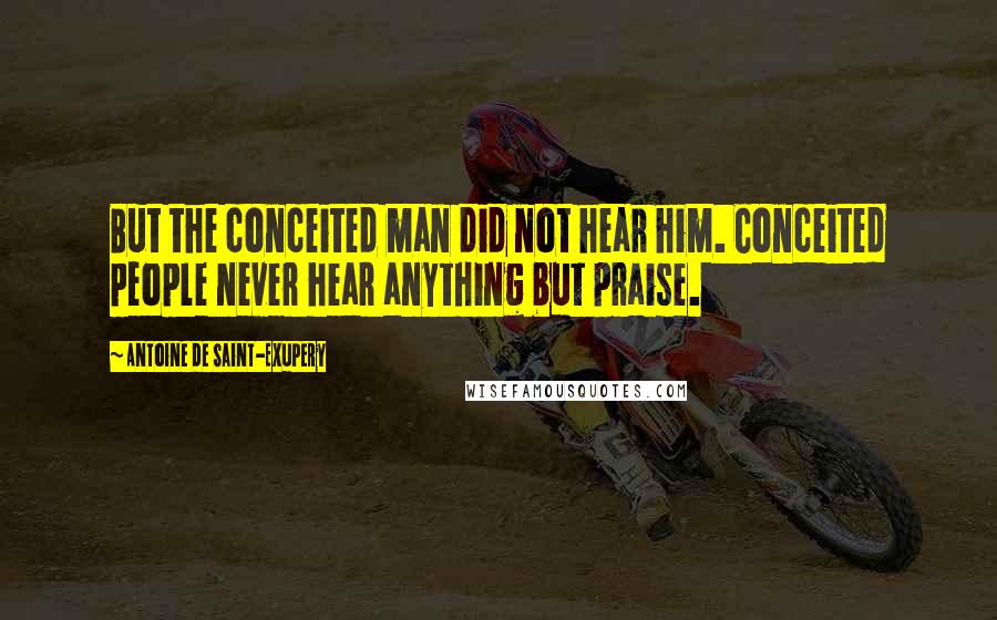 Antoine De Saint-Exupery Quotes: But the conceited man did not hear him. Conceited people never hear anything but praise.