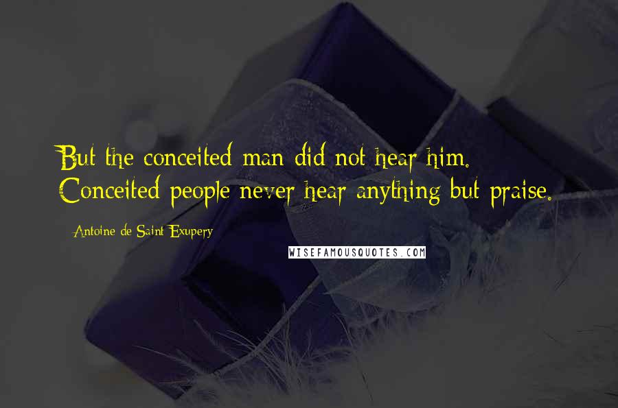 Antoine De Saint-Exupery Quotes: But the conceited man did not hear him. Conceited people never hear anything but praise.