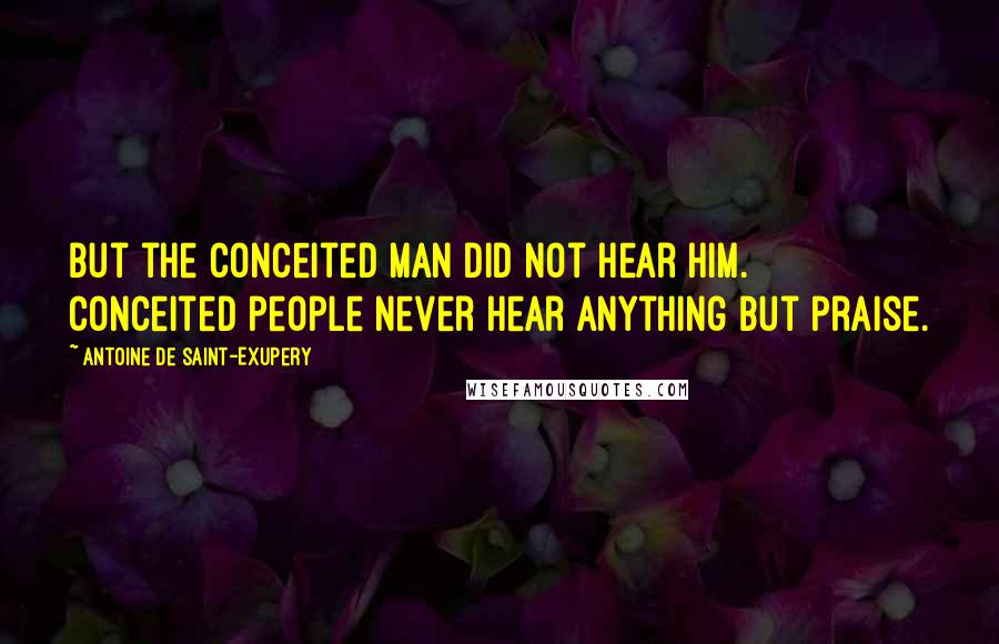Antoine De Saint-Exupery Quotes: But the conceited man did not hear him. Conceited people never hear anything but praise.