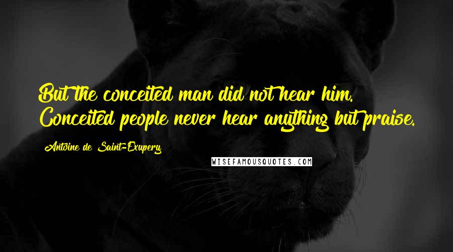 Antoine De Saint-Exupery Quotes: But the conceited man did not hear him. Conceited people never hear anything but praise.