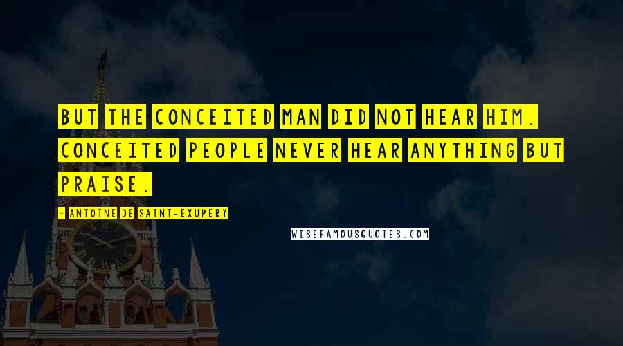 Antoine De Saint-Exupery Quotes: But the conceited man did not hear him. Conceited people never hear anything but praise.