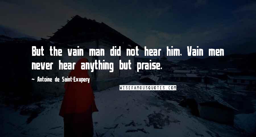 Antoine De Saint-Exupery Quotes: But the vain man did not hear him. Vain men never hear anything but praise.