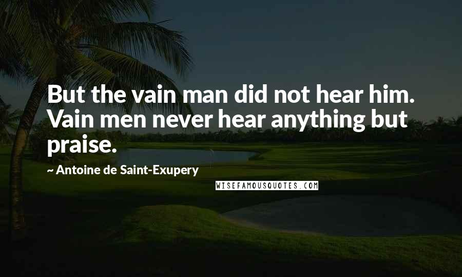 Antoine De Saint-Exupery Quotes: But the vain man did not hear him. Vain men never hear anything but praise.