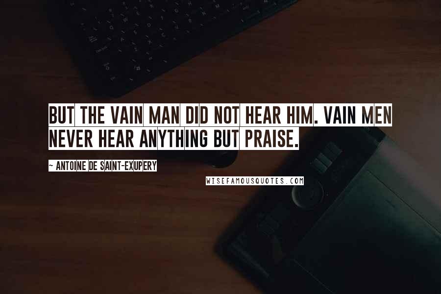 Antoine De Saint-Exupery Quotes: But the vain man did not hear him. Vain men never hear anything but praise.