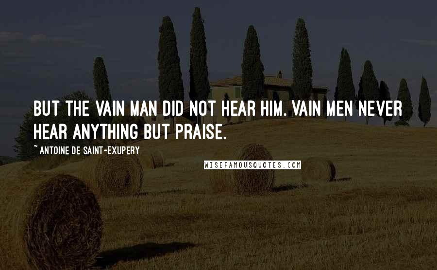 Antoine De Saint-Exupery Quotes: But the vain man did not hear him. Vain men never hear anything but praise.