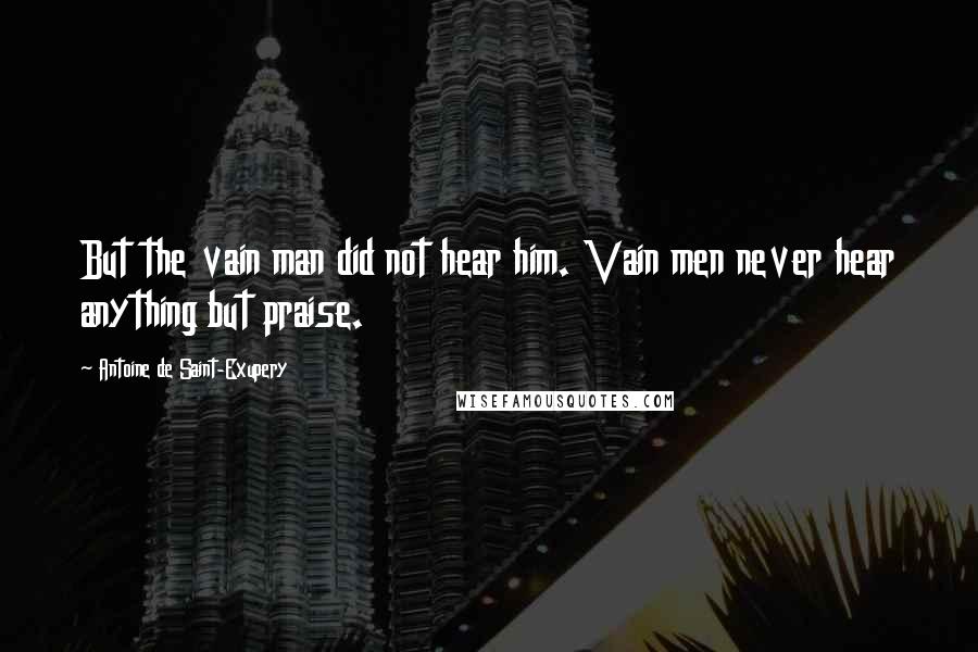 Antoine De Saint-Exupery Quotes: But the vain man did not hear him. Vain men never hear anything but praise.