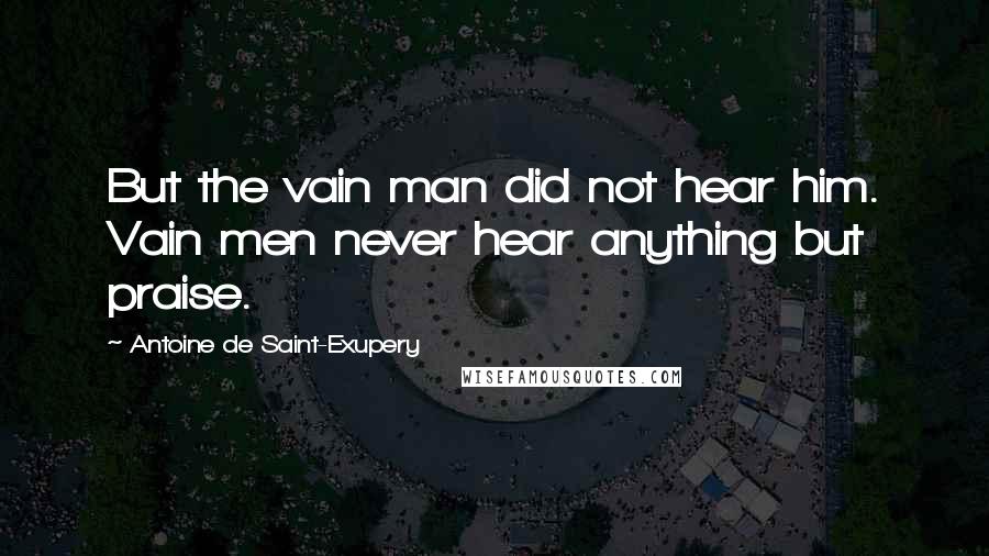 Antoine De Saint-Exupery Quotes: But the vain man did not hear him. Vain men never hear anything but praise.