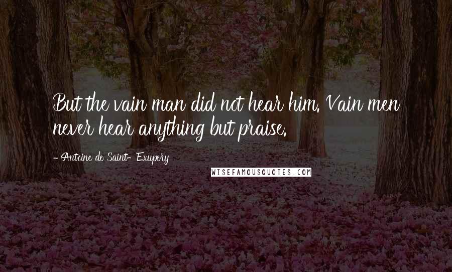 Antoine De Saint-Exupery Quotes: But the vain man did not hear him. Vain men never hear anything but praise.