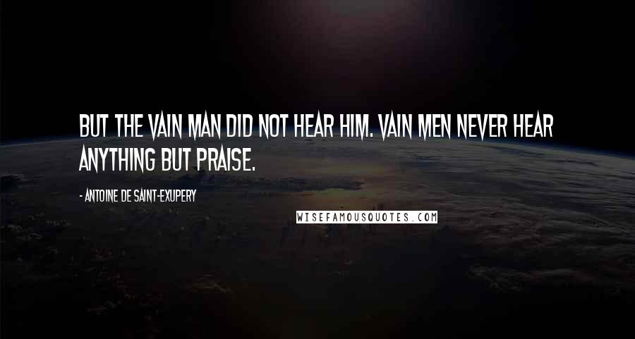 Antoine De Saint-Exupery Quotes: But the vain man did not hear him. Vain men never hear anything but praise.