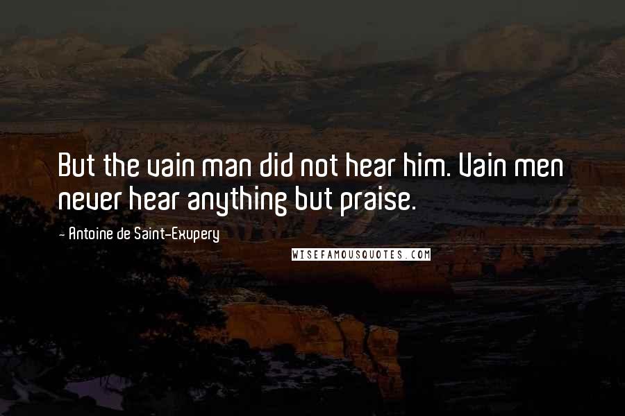 Antoine De Saint-Exupery Quotes: But the vain man did not hear him. Vain men never hear anything but praise.