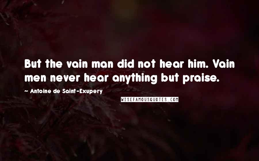 Antoine De Saint-Exupery Quotes: But the vain man did not hear him. Vain men never hear anything but praise.