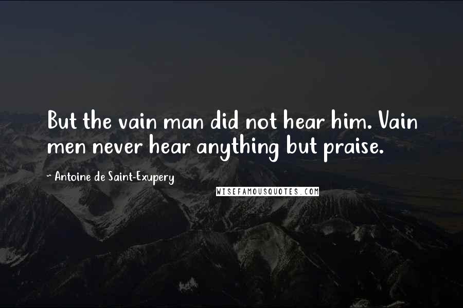 Antoine De Saint-Exupery Quotes: But the vain man did not hear him. Vain men never hear anything but praise.