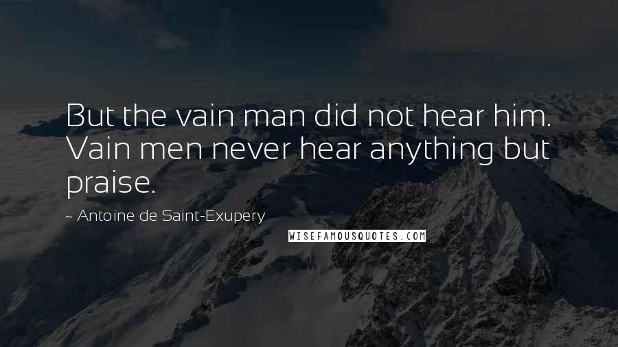 Antoine De Saint-Exupery Quotes: But the vain man did not hear him. Vain men never hear anything but praise.