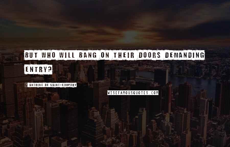 Antoine De Saint-Exupery Quotes: But who will bang on their doors demanding entry?