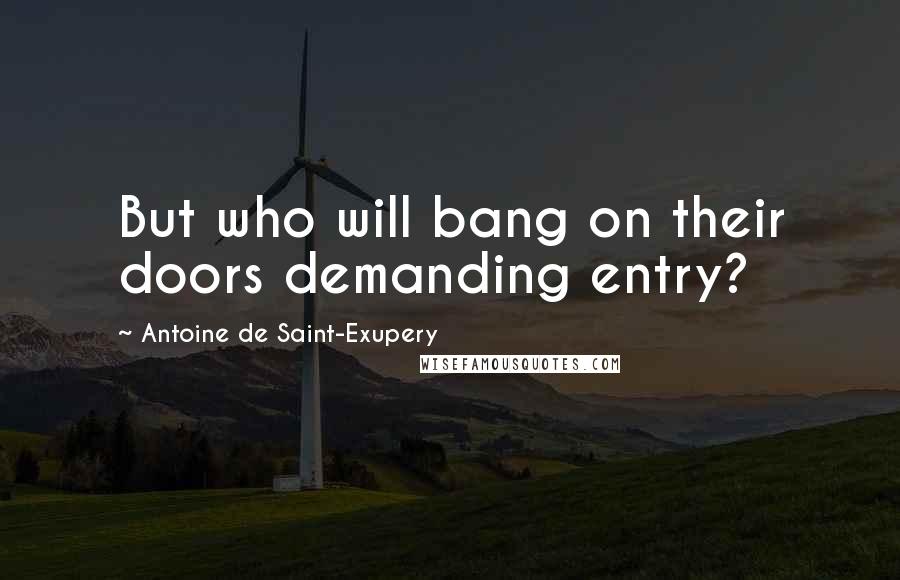 Antoine De Saint-Exupery Quotes: But who will bang on their doors demanding entry?