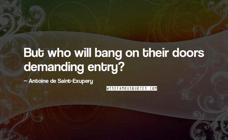Antoine De Saint-Exupery Quotes: But who will bang on their doors demanding entry?