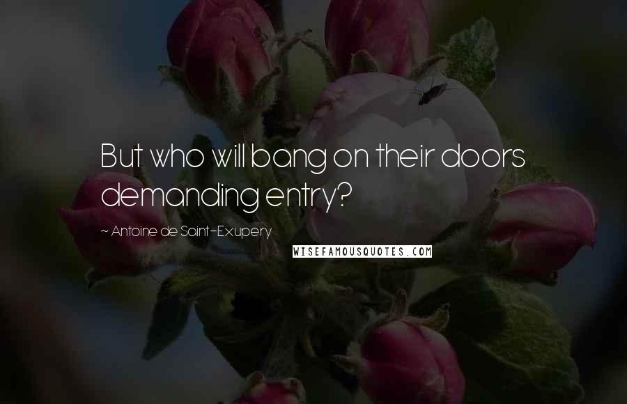 Antoine De Saint-Exupery Quotes: But who will bang on their doors demanding entry?
