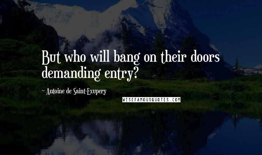 Antoine De Saint-Exupery Quotes: But who will bang on their doors demanding entry?