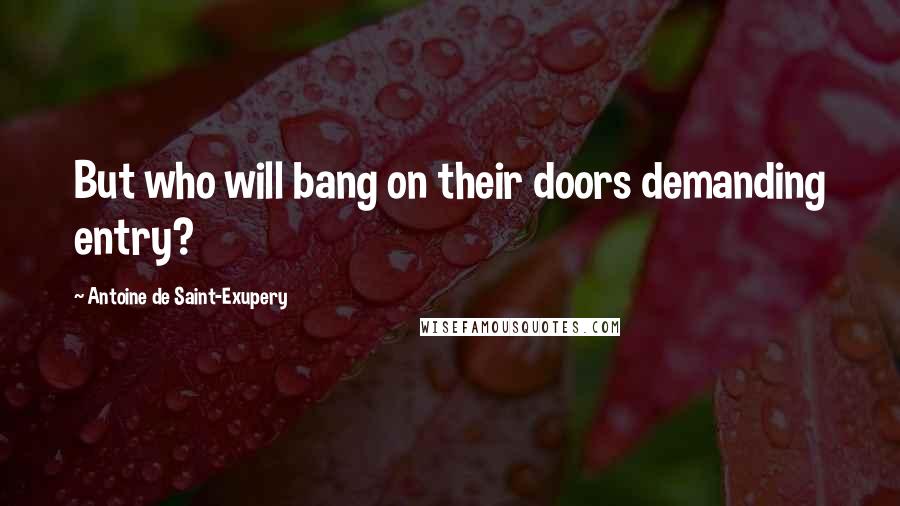 Antoine De Saint-Exupery Quotes: But who will bang on their doors demanding entry?