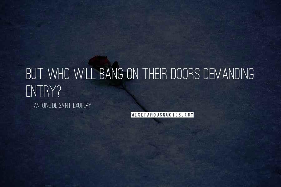 Antoine De Saint-Exupery Quotes: But who will bang on their doors demanding entry?